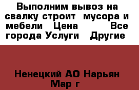 Выполним вывоз на свалку строит. мусора и мебели › Цена ­ 500 - Все города Услуги » Другие   . Ненецкий АО,Нарьян-Мар г.
